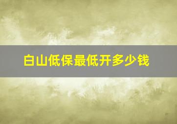 白山低保最低开多少钱