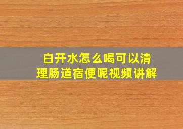 白开水怎么喝可以清理肠道宿便呢视频讲解