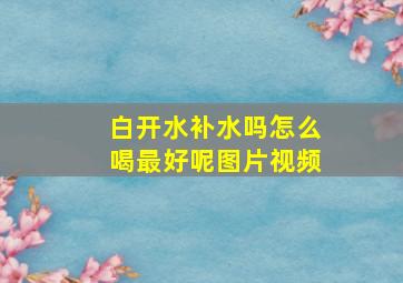 白开水补水吗怎么喝最好呢图片视频