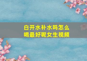 白开水补水吗怎么喝最好呢女生视频