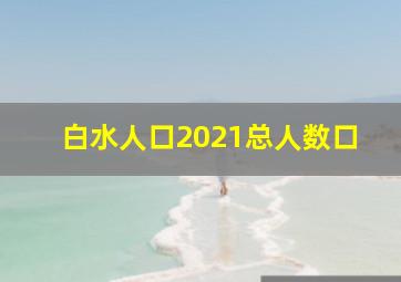 白水人口2021总人数口