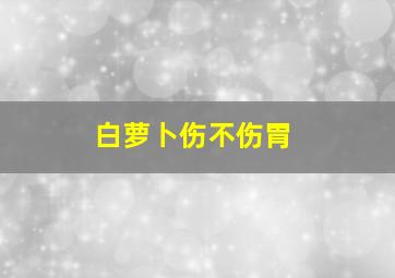 白萝卜伤不伤胃