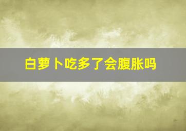 白萝卜吃多了会腹胀吗