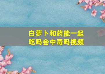 白萝卜和药能一起吃吗会中毒吗视频