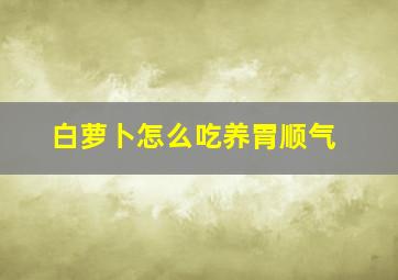 白萝卜怎么吃养胃顺气