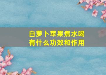 白萝卜苹果煮水喝有什么功效和作用