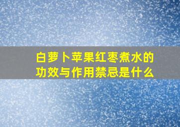 白萝卜苹果红枣煮水的功效与作用禁忌是什么