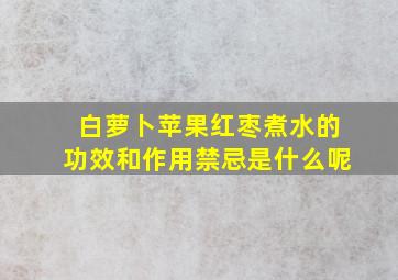 白萝卜苹果红枣煮水的功效和作用禁忌是什么呢