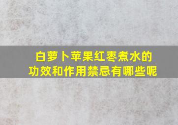 白萝卜苹果红枣煮水的功效和作用禁忌有哪些呢