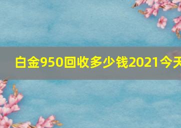 白金950回收多少钱2021今天