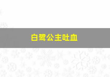 白鹭公主吐血