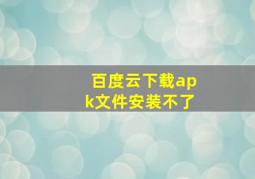 百度云下载apk文件安装不了