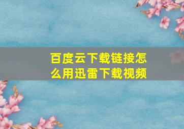 百度云下载链接怎么用迅雷下载视频