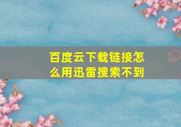 百度云下载链接怎么用迅雷搜索不到