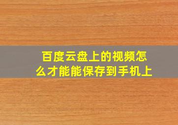 百度云盘上的视频怎么才能能保存到手机上