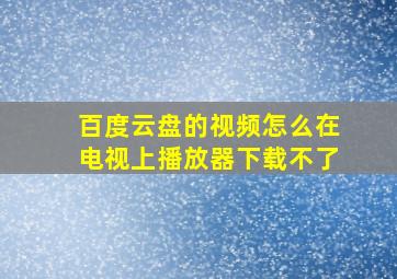 百度云盘的视频怎么在电视上播放器下载不了