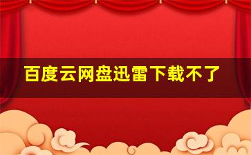 百度云网盘迅雷下载不了