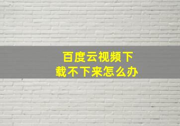 百度云视频下载不下来怎么办