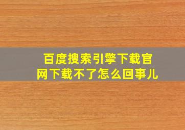 百度搜索引擎下载官网下载不了怎么回事儿