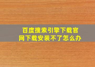 百度搜索引擎下载官网下载安装不了怎么办