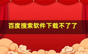 百度搜索软件下载不了了