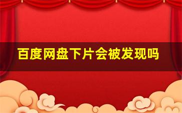 百度网盘下片会被发现吗