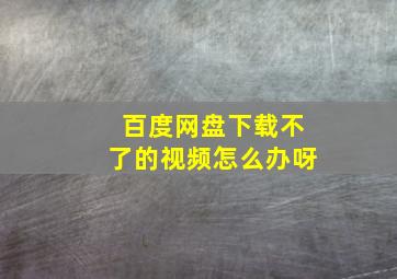 百度网盘下载不了的视频怎么办呀