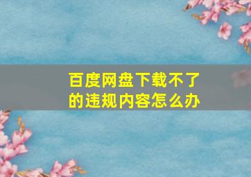 百度网盘下载不了的违规内容怎么办