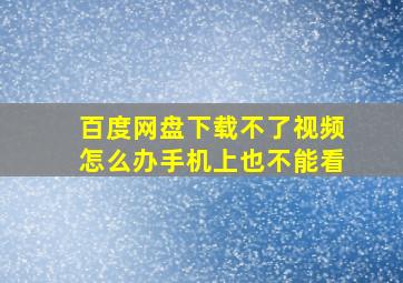 百度网盘下载不了视频怎么办手机上也不能看