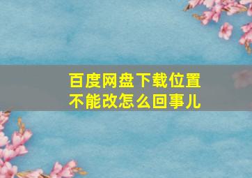 百度网盘下载位置不能改怎么回事儿