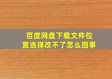 百度网盘下载文件位置选择改不了怎么回事