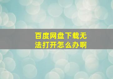 百度网盘下载无法打开怎么办啊