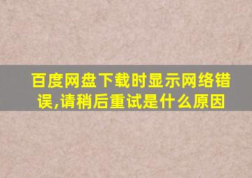 百度网盘下载时显示网络错误,请稍后重试是什么原因