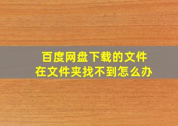 百度网盘下载的文件在文件夹找不到怎么办