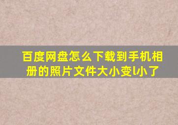 百度网盘怎么下载到手机相册的照片文件大小变l小了