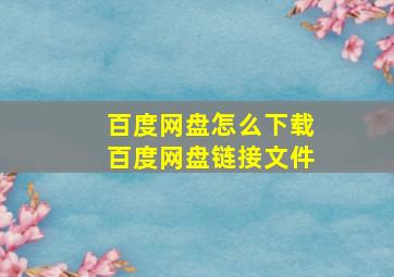 百度网盘怎么下载百度网盘链接文件