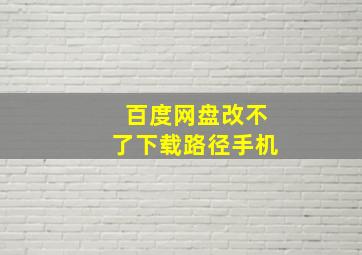 百度网盘改不了下载路径手机