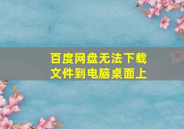 百度网盘无法下载文件到电脑桌面上