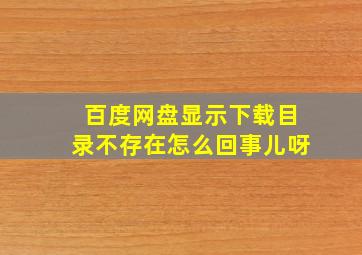 百度网盘显示下载目录不存在怎么回事儿呀