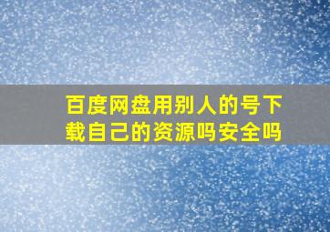 百度网盘用别人的号下载自己的资源吗安全吗