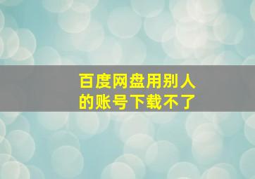 百度网盘用别人的账号下载不了