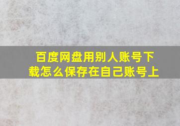 百度网盘用别人账号下载怎么保存在自己账号上