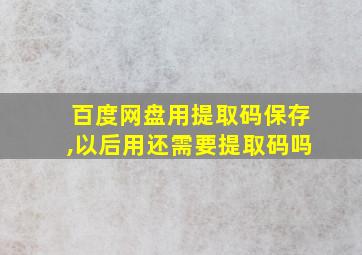 百度网盘用提取码保存,以后用还需要提取码吗