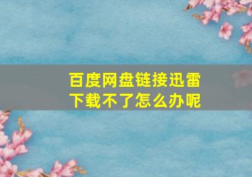 百度网盘链接迅雷下载不了怎么办呢