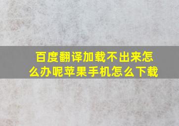 百度翻译加载不出来怎么办呢苹果手机怎么下载