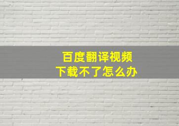 百度翻译视频下载不了怎么办