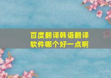 百度翻译韩语翻译软件哪个好一点啊