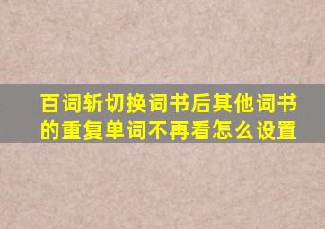 百词斩切换词书后其他词书的重复单词不再看怎么设置