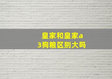 皇家和皇家a3狗粮区别大吗