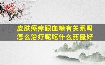 皮肤瘙痒跟血糖有关系吗怎么治疗呢吃什么药最好